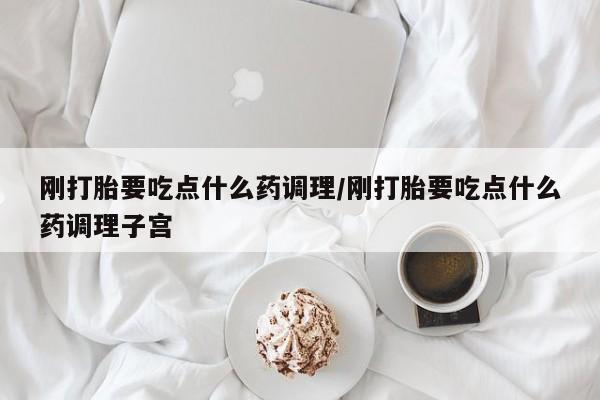 打胎药在线购买微信在线下单刚打胎要吃点什么药调理/刚打胎要吃点什么药调理子宫