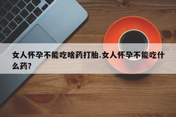 打胎药在线购买微信在线下单女人怀孕不能吃啥药打胎.女人怀孕不能吃什么药？