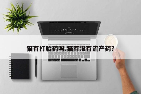 打胎药在线购买微信在线下单猫有打胎药吗.猫有没有流产药？