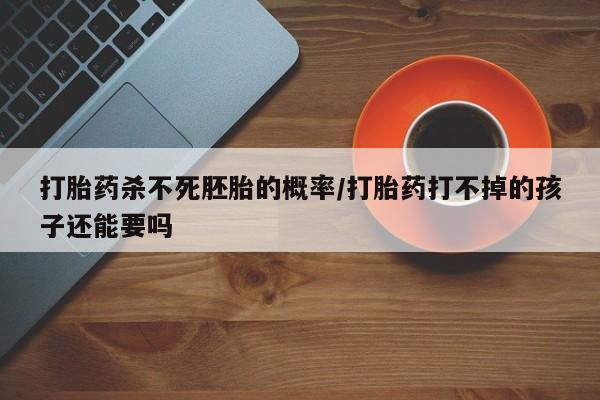 打胎药在线购买微信在线下单打胎药杀不死胚胎的概率/打胎药打不掉的孩子还能要吗
