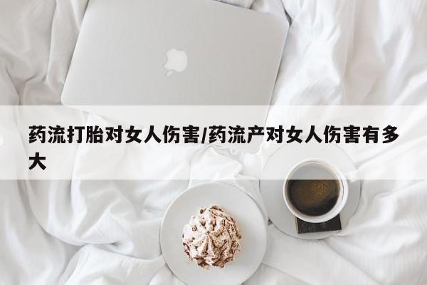 打胎药在线购买微信在线下单药流打胎对女人伤害/药流产对女人伤害有多大