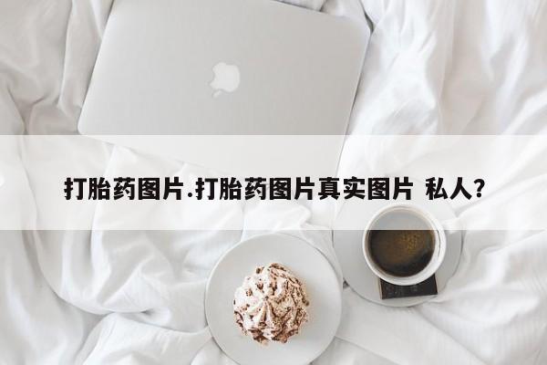 打胎药在线购买微信在线下单打胎药图片.打胎药图片真实图片 私人？