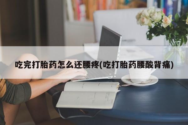 打胎药在线购买微信在线下单吃完打胎药怎么还腰疼(吃打胎药腰酸背痛)