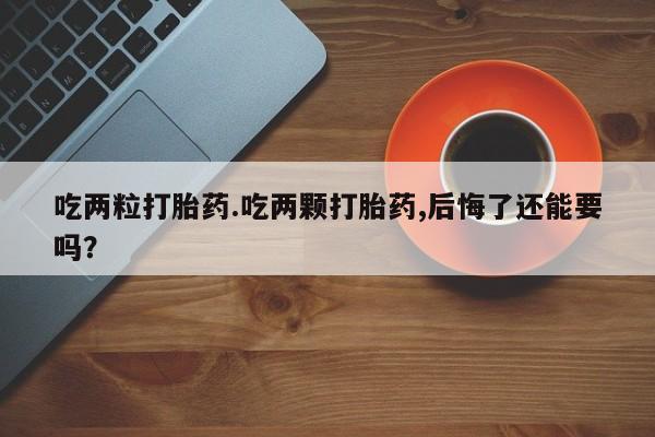 打胎药在线购买微信在线下单吃两粒打胎药.吃两颗打胎药,后悔了还能要吗？