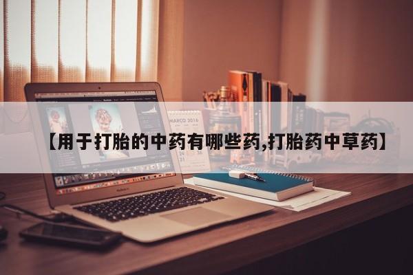 打胎药在线购买微信在线下单【用于打胎的中药有哪些药,打胎药中草药】