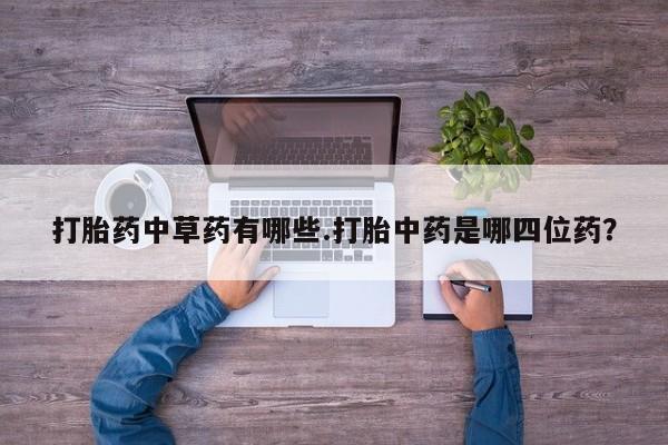 打胎药在线购买微信在线下单打胎药中草药有哪些.打胎中药是哪四位药？