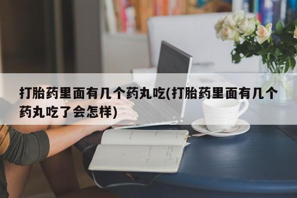 打胎药在线购买微信在线下单打胎药里面有几个药丸吃(打胎药里面有几个药丸吃了会怎样)