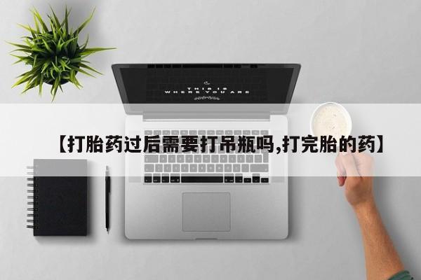 打胎药在线购买微信在线下单【打胎药过后需要打吊瓶吗,打完胎的药】