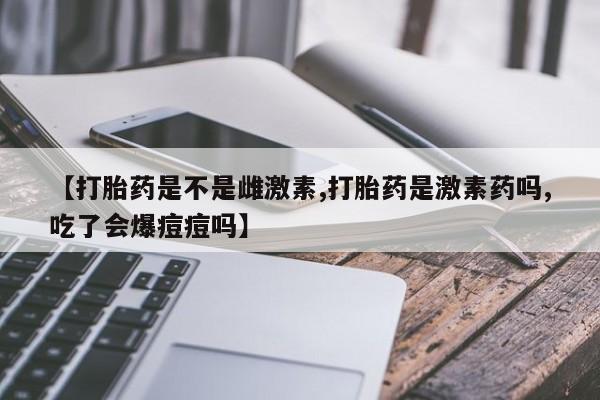 打胎药在线购买微信在线下单【打胎药是不是雌激素,打胎药是激素药吗,吃了会爆痘痘吗】
