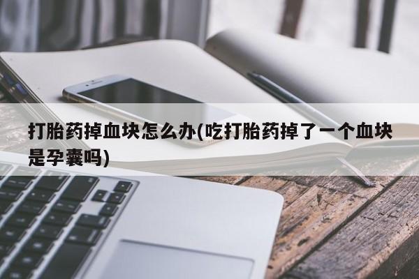 打胎药在线购买微信在线下单打胎药掉血块怎么办(吃打胎药掉了一个血块是孕囊吗)