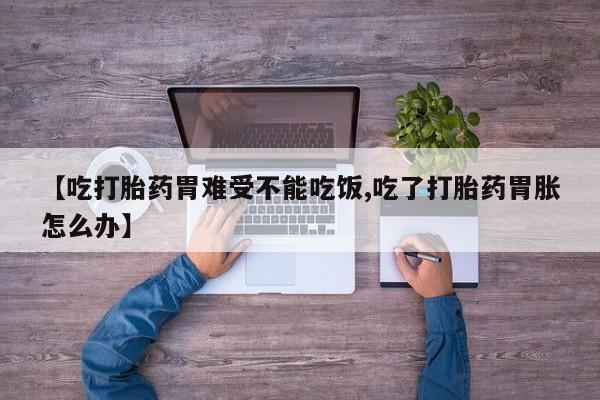 打胎药在线购买微信在线下单【吃打胎药胃难受不能吃饭,吃了打胎药胃胀怎么办】