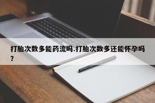 打胎药在线购买微信在线下单打胎次数多能药流吗.打胎次数多还能怀孕吗？