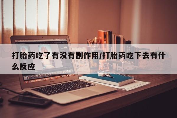 打胎药在线购买微信在线下单打胎药吃了有没有副作用/打胎药吃下去有什么反应