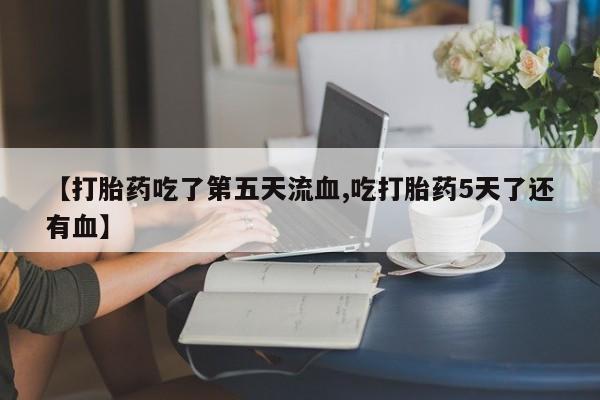 打胎药在线购买微信在线下单【打胎药吃了第五天流血,吃打胎药5天了还有血】