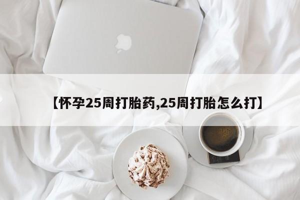 打胎药在线购买微信在线下单【怀孕25周打胎药,25周打胎怎么打】