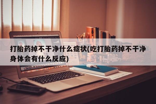 打胎药在线购买微信在线下单打胎药掉不干净什么症状(吃打胎药掉不干净身体会有什么反应)
