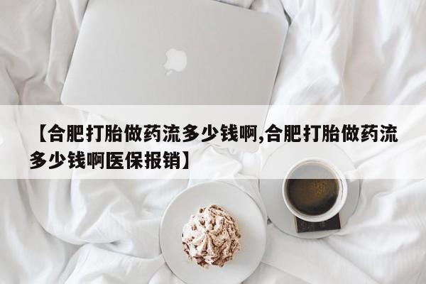 打胎药在线购买微信在线下单【合肥打胎做药流多少钱啊,合肥打胎做药流多少钱啊医保报销】