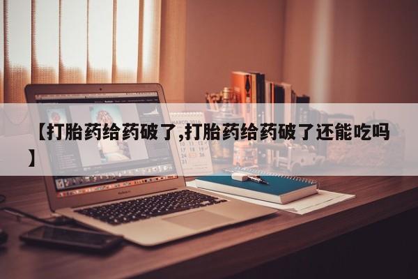 打胎药在线购买微信在线下单【打胎药给药破了,打胎药给药破了还能吃吗】