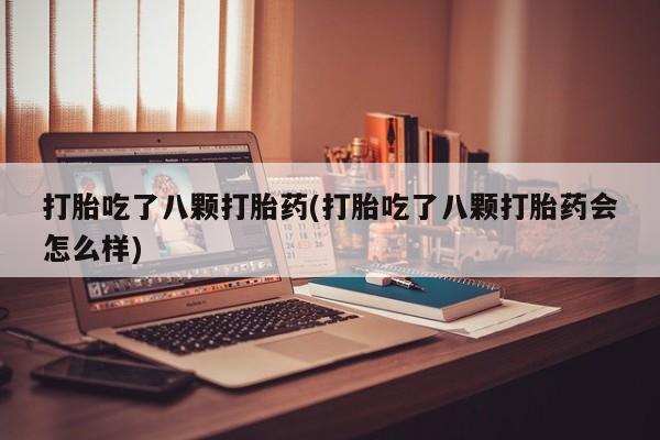 打胎药在线购买微信在线下单打胎吃了八颗打胎药(打胎吃了八颗打胎药会怎么样)