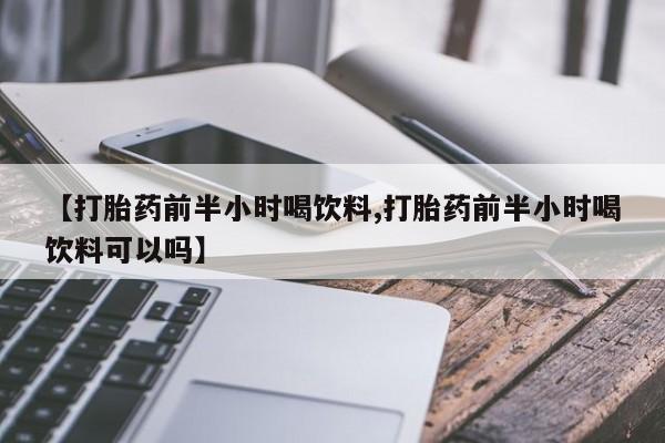 打胎药在线购买微信在线下单【打胎药前半小时喝饮料,打胎药前半小时喝饮料可以吗】