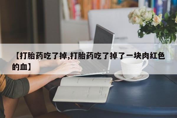 打胎药在线购买微信在线下单【打胎药吃了掉,打胎药吃了掉了一块肉红色的血】