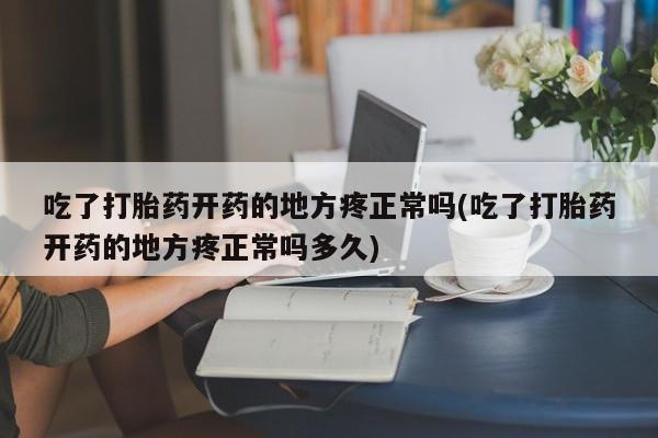 打胎药在线购买微信在线下单吃了打胎药开药的地方疼正常吗(吃了打胎药开药的地方疼正常吗多久)