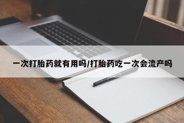 打胎药在线购买微信在线下单一次打胎药就有用吗/打胎药吃一次会流产吗