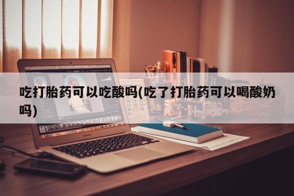 打胎药在线购买微信在线下单吃打胎药可以吃酸吗(吃了打胎药可以喝酸奶吗)