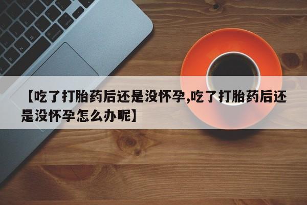 打胎药在线购买微信在线下单【吃了打胎药后还是没怀孕,吃了打胎药后还是没怀孕怎么办呢】