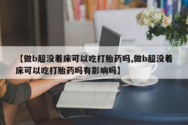 打胎药在线购买微信在线下单【做b超没着床可以吃打胎药吗,做b超没着床可以吃打胎药吗有影响吗】