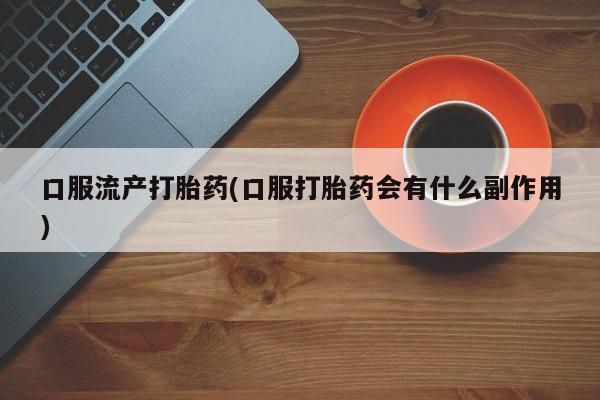 打胎药在线购买微信在线下单口服流产打胎药(口服打胎药会有什么副作用)