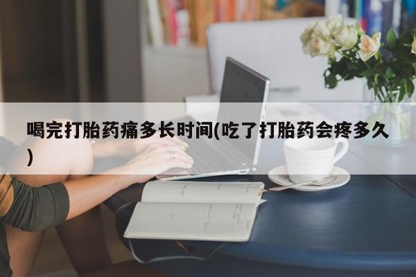 打胎药在线购买微信在线下单喝完打胎药痛多长时间(吃了打胎药会疼多久)