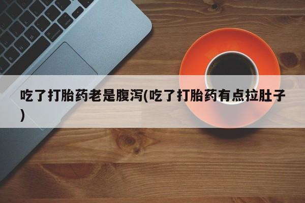打胎药在线购买微信在线下单吃了打胎药老是腹泻(吃了打胎药有点拉肚子)