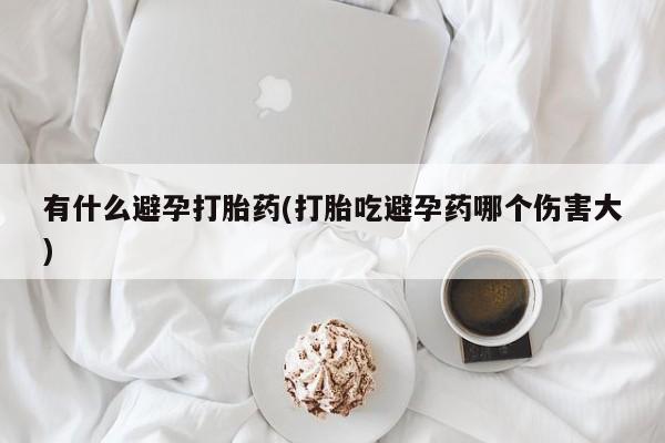 打胎药在线购买微信在线下单有什么避孕打胎药(打胎吃避孕药哪个伤害大)