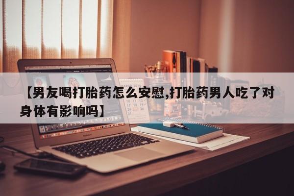 打胎药在线购买微信在线下单【男友喝打胎药怎么安慰,打胎药男人吃了对身体有影响吗】