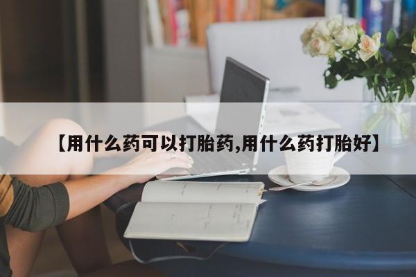 打胎药在线购买微信在线下单【用什么药可以打胎药,用什么药打胎好】