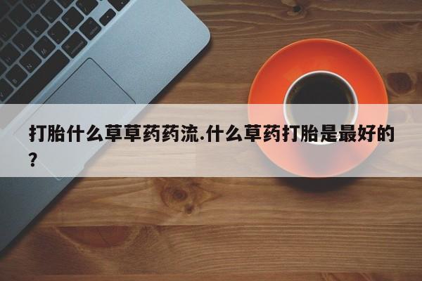 打胎药在线购买微信在线下单打胎什么草草药药流.什么草药打胎是最好的？