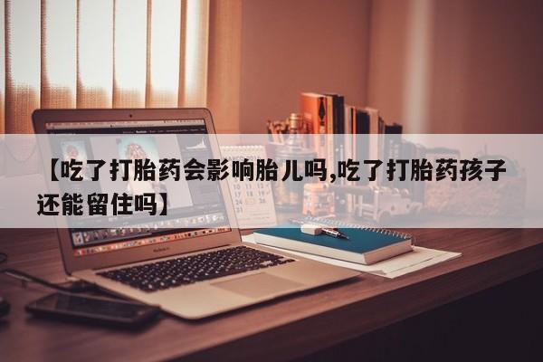 打胎药在线购买微信在线下单【吃了打胎药会影响胎儿吗,吃了打胎药孩子还能留住吗】