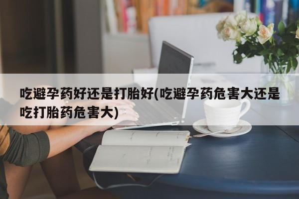 打胎药在线购买微信在线下单吃避孕药好还是打胎好(吃避孕药危害大还是吃打胎药危害大)