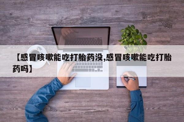 打胎药在线购买微信在线下单【感冒咳嗽能吃打胎药没,感冒咳嗽能吃打胎药吗】