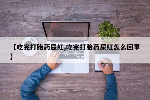 打胎药在线购买微信在线下单【吃完打胎药尿红,吃完打胎药尿红怎么回事】