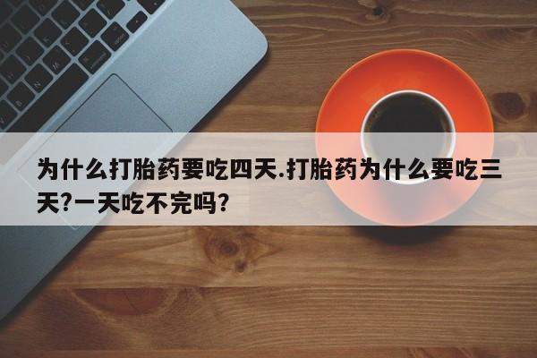 打胎药在线购买微信在线下单为什么打胎药要吃四天.打胎药为什么要吃三天?一天吃不完吗？