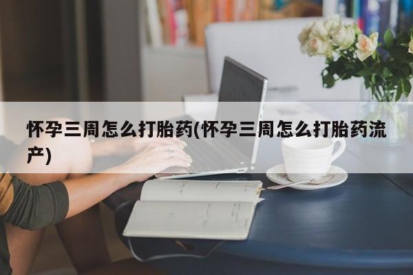打胎药在线购买微信在线下单怀孕三周怎么打胎药(怀孕三周怎么打胎药流产)