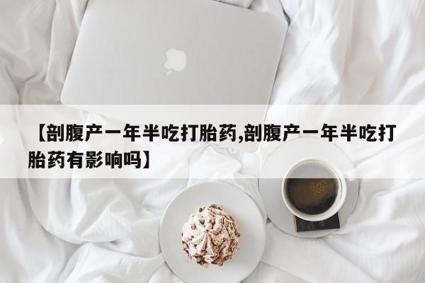 打胎药在线购买微信在线下单【剖腹产一年半吃打胎药,剖腹产一年半吃打胎药有影响吗】