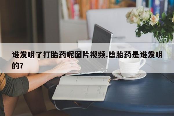 打胎药在线购买微信在线下单谁发明了打胎药呢图片视频.堕胎药是谁发明的？
