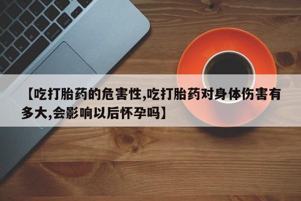 打胎药在线购买微信在线下单【吃打胎药的危害性,吃打胎药对身体伤害有多大,会影响以后怀孕吗】