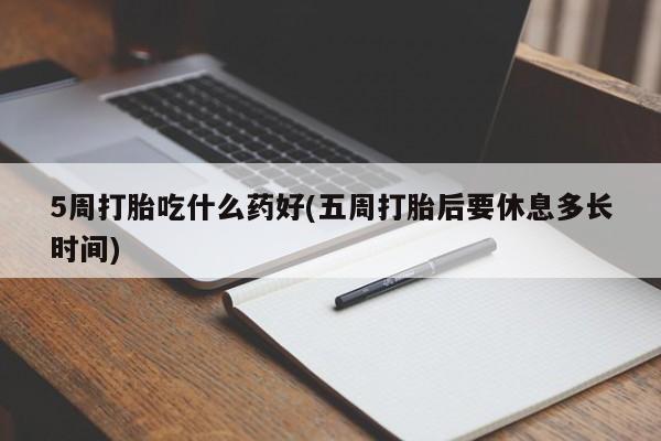 打胎药在线购买微信在线下单5周打胎吃什么药好(五周打胎后要休息多长时间)
