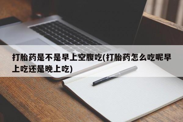 打胎药在线购买微信在线下单打胎药是不是早上空腹吃(打胎药怎么吃呢早上吃还是晚上吃)