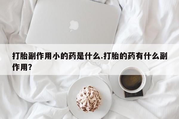 打胎药在线购买微信在线下单打胎副作用小的药是什么.打胎的药有什么副作用？