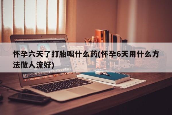 打胎药在线购买微信在线下单怀孕六天了打胎喝什么药(怀孕6天用什么方法做人流好)